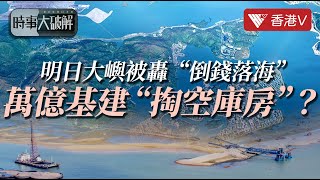 明日大嶼被轟〝倒錢落海〞萬億基建〝掏空庫房〞？ ｜向市場融資勢必成新方向 ｜#香港v