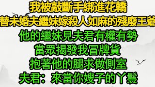 我被敲斷手綁進花轎，替未婚夫的繼妹嫁給殺人如麻的殘廢王爺，不料未婚夫家落難，他的繼妹見夫君有權有勢，當眾揭發我是冒牌貨 抱著他的腿求做側室，夫君：來當你嫂子的丫鬟