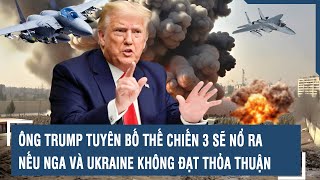 Ông Trump tuyên bố Thế chiến 3 sẽ nổ ra nếu Nga và Ukraine không đạt thỏa thuận l VTs