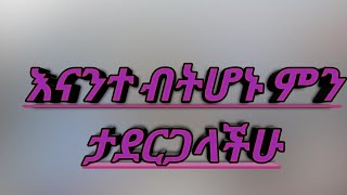 እናንተ ብትሆኑ ምን ታደርጋላችሁ