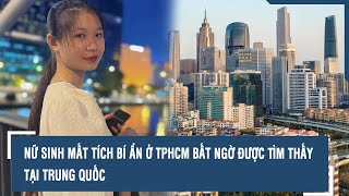 Nữ sinh mất tích bí ẩn ở TPHCM bất ngờ được tìm thấy tại Trung Quốc