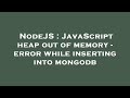 NodeJS : JavaScript heap out of memory - error while inserting into mongodb