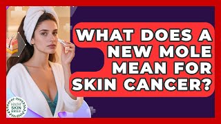 What Does A New Mole Mean For Skin Cancer? - Healthy Skin Brief
