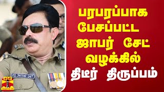 பரபரப்பாக பேசப்பட்ட ஜாபர் சேட் வழக்கில் திடீர் திருப்பம்