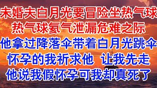 未婚夫是热气球飞行员，他的白月光非要冒险，飞到一千米高空，热气球氦气泄漏，无法修复。#小说 #故事 #爱情故事 #情感 #情感故事 #亲情故事 #为人处世 #婚姻