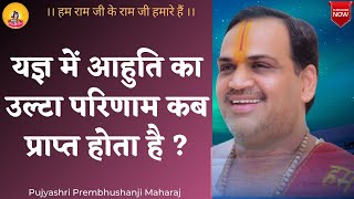 यज्ञ में आहुति का उल्टा परिणाम कब प्राप्त होता है ? I Pujya Prembhushanji Maharaj I Vidisha I