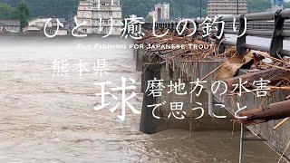 【熊本県球磨地方の水害で思うこと】大水害から1週間経過した球磨川、川辺川、人吉市内の様子です。フライフィッシャーの視点からのご報告です。