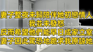 妻子整夜未歸陪伴她初戀情人，我並未發怒，反而希望他們能早日成家立室，妻子因此驚恐地跪求我原諒她。