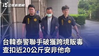 台韓泰警聯手破獲跨境販毒 查扣近20公斤安非他命｜20250124 公視晚間新聞