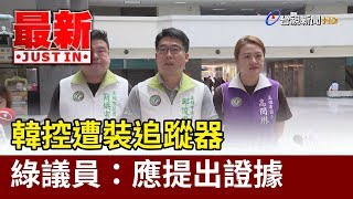 韓控遭裝追蹤器  綠議員：應提出證據【最新快訊】