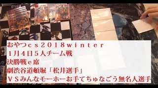 おやつｃｓ２０１８ｗｉｎｔｅｒ１月４日５人チーム戦決勝戦ｅ席劇渋谷道頓堀「松井選手」ＶＳみんなモーホーお手てちゅなごう無名人選手