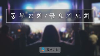 동부교회 금요기도회 (설교 : 윤준원 목사)