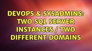 DevOps & SysAdmins: Two SQL Server Instances / Two Different Domains