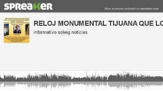 RELOJ MONUMENTAL TIJUANA QUE LO QUITEN (hecho con Spreaker)
