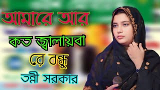 আমারে আর কত জ্বালায় রে বন্ধু  তন্নী সরকার Tanni Sarkar