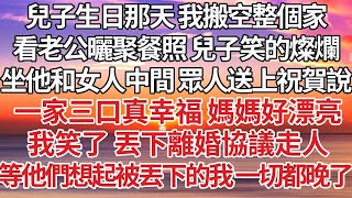 【完結】兒子生日那天 我搬空整個家，看老公曬聚餐照 兒子笑的燦爛，坐他和女人中間 眾人送上祝賀說，一家三口真幸福 媽媽真漂亮，我笑了 丟下離婚協議走人，等他們想起被丟下的我 一切都晚了【爽文】【婚姻】