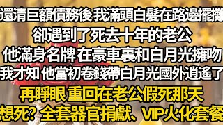 還清巨額債務後 我滿頭白髮在路邊擺攤，卻遇到了死去十年的老公，他滿身名牌 在豪車裏和白月光擁吻，我才知 他當初卷錢帶白月光國外逍遙了，再睜眼 重回在老公假死那天，想死？全套器官捐獻、VIP火化套餐