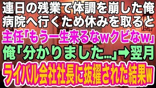 【スカッとする話】会社のために必死に働き、連日の残業で体調を崩した俺。病院へ行くため休みを取ると、主任「もう一生来るなｗクビなｗ」俺「分かりました   」→翌月、ライバル会社社長に抜擢される