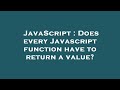 JavaScript : Does every Javascript function have to return a value?