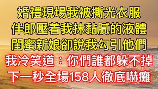 婚禮現場我被撕光衣服，伴郎壓着我抹黏膩的液體，閨蜜新娘卻說我勾引他們，我冷笑道：你們誰都躲不掉！下一秒全場158人徹底嚇癱！