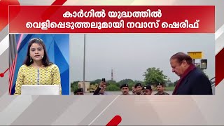 കാർഗിൽ യുദ്ധത്തിൽ വെളിപ്പെടുത്തലുമായി പാകിസ്താൻ മുൻ പ്രധാനമന്ത്രി നവാസ് ഷെരീഫ്