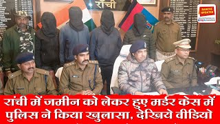 Ranchi में ज़मीन को लेकर हुए मर्डर केस में पुलिस ने किया खुलासा, देखिये वीडियो