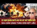 Toàn cảnh thế giới 7/10:25 vạn quân NATO ào ào áp sát biên giới, Nga sẵn sàng tung đòn kết liễu