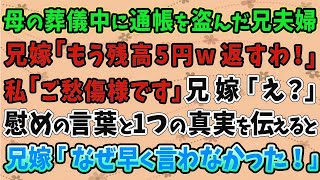 【スカッとする話】母の葬儀中に通帳を盗んだ兄夫婦。兄嫁「もう残高5円ｗ返すわ！」私「ご愁傷様です」兄嫁「え？」慰めの言葉と1つの真実を伝えると、兄嫁「なぜ早く言わなかった！」