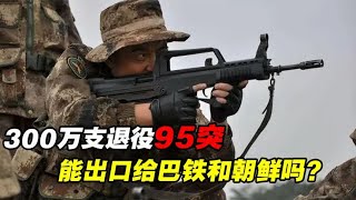 我军300万支95突，退役后能外销出口吗？朝鲜巴铁并不需要