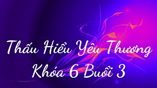 Thấu Hiểu Yêu Thương Khóa 6 Buổi 3 - Thấu Hiểu Nội Tâm, Kiến Tạo An Vui