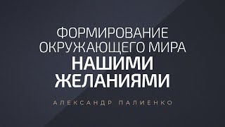 Формирование окружающего мира нашими желаниями. Александр Палиенко.