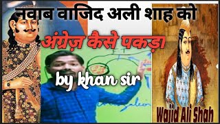 नवाब वाजिद अली शाह को कैसे अंग्रेज़ पकर लिया  sir,nawab Wajid Ali ko kaise pakar liya by khan sir