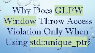 Why Does GLFW Window Throw Access Violation Only When Using std::unique_ptr?