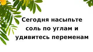 Сегодня обязательно рассыпьте соль по углам и удивитесь переменам.