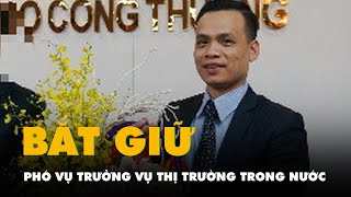 Phó vụ trưởng Vụ Thị trường trong nước Bộ Công Thương bị bắt trong vụ án Xuyên Việt Oil