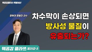 [핵공감 클라쓰 제25강-3] 차수막이 손상되면 방사성 물질이 유출되는가? 경희대 정범진 교수