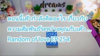 ตอนนี้เค้ากำลังคิดอะไร เกี่ยวกับความสัมพันธ์ระหว่างคุณกับเค้า Random of love EP.254