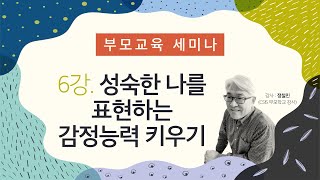 부모교육세미나 6강. “자녀와 함께 성장하는 부모” 성숙한 나를 표현하는 감정능력 키우기