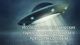 Исследование космических тарелок в сеансе гипноза с Аркадием Орловым