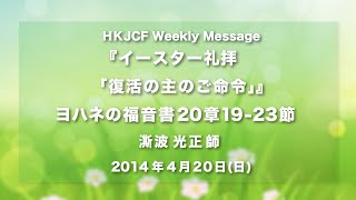 イースター礼拝「復活の主のご命令」ヨハネの福音書20章19-23節　澌波光正師   2014年4月20日 HKJCF Weekly Message