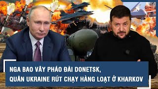 Nga bao vây pháo đài Donetsk, quân Ukraine rút chạy hàng loạt ở Kharkov