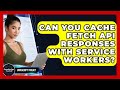 Can You Cache Fetch API Responses With Service Workers? - JavaScript Toolkit