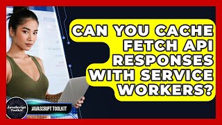 Can You Cache Fetch API Responses With Service Workers? - JavaScript Toolkit