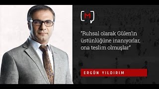 Ergün Yıldırım Ruhsal olarak Gülen’in üstünlüğüne inanıyorlar, ona teslim olmuşlar