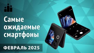 Февраль 2025. Самые ожидаемые смартфоны!