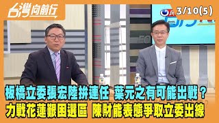 2023.03.10【台灣向前行 Part5】張宏陸拚連任 葉元之有可能出戰？力戰花蓮後山艱困選區 陳財能表態爭取立委初選出線