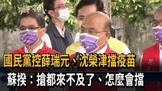 國民黨控薛瑞元、沈榮津擋疫苗　蘇揆：搶都來不及了、怎麼會擋－民視新聞