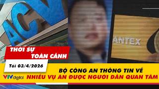 Thời sự toàn cảnh tối 03/4: Bộ Công an thông tin về nhiều vụ án được người dân quan tâm | VTV24