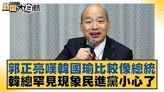 郭正亮嘆韓國瑜比較像總統 韓總罕見現象民進黨小心了【新聞大白話】20241023-9｜葉元之 康仁俊 陳揮文