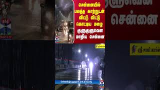 சென்னையில் பலத்த காற்றுடன் விட்டு விட்டு கொட்டிய மழை - குளுகுளுவென மாறிய சென்னை